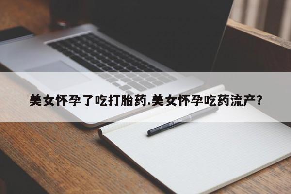 堕胎药购买联系美女怀孕了吃打胎药.美女怀孕吃药流产？
