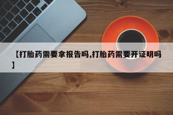 堕胎药购买联系【打胎药需要拿报告吗,打胎药需要开证明吗】