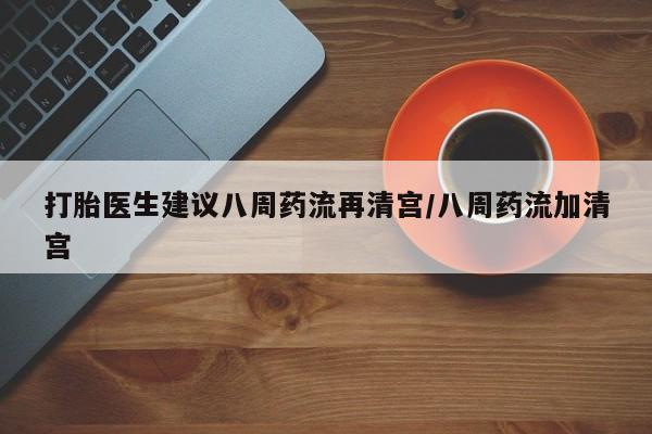 堕胎药购买联系打胎医生建议八周药流再清宫/八周药流加清宫