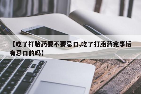 堕胎药购买联系【吃了打胎药要不要忌口,吃了打胎药完事后有忌口的吗】