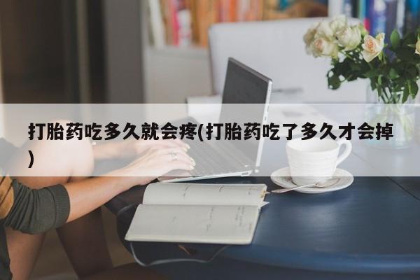 堕胎药购买联系打胎药吃多久就会疼(打胎药吃了多久才会掉)