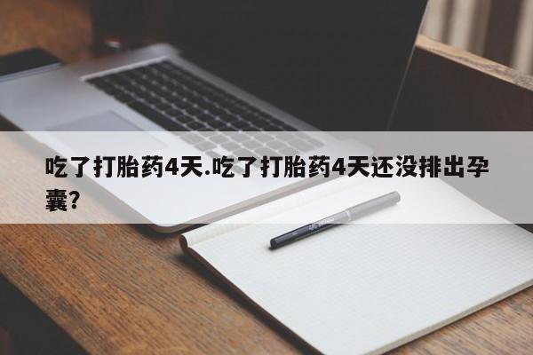 堕胎药购买联系吃了打胎药4天.吃了打胎药4天还没排出孕囊？