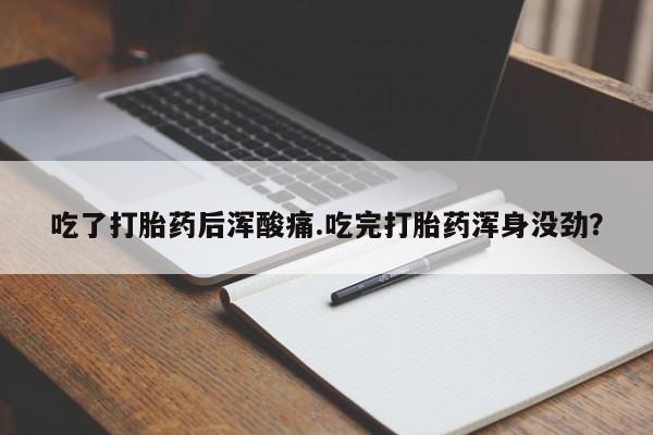 堕胎药购买联系吃了打胎药后浑酸痛.吃完打胎药浑身没劲？