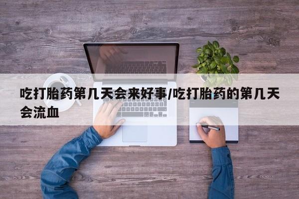 堕胎药购买联系吃打胎药第几天会来好事/吃打胎药的第几天会流血