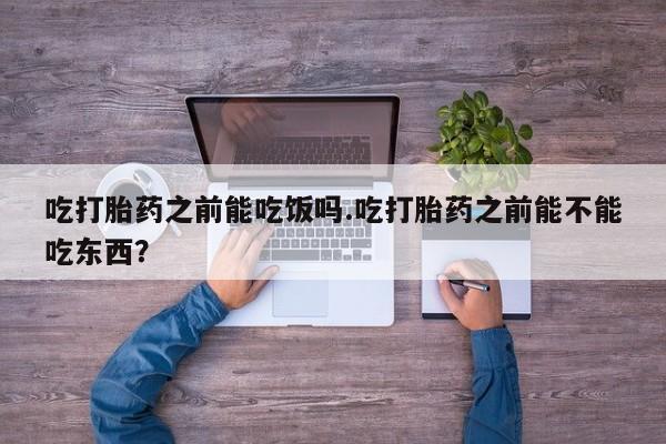 堕胎药购买联系吃打胎药之前能吃饭吗.吃打胎药之前能不能吃东西？