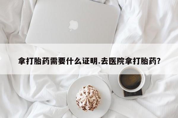 堕胎药购买联系拿打胎药需要什么证明.去医院拿打胎药？