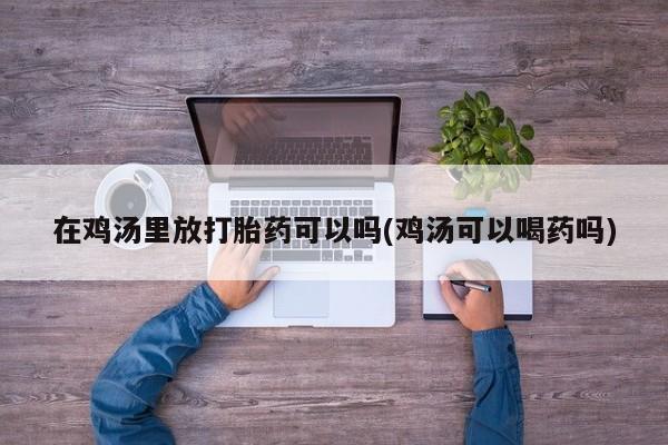 堕胎药购买联系在鸡汤里放打胎药可以吗(鸡汤可以喝药吗)