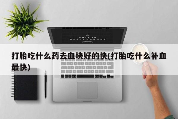 堕胎药购买联系打胎吃什么药去血块好的快(打胎吃什么补血最快)