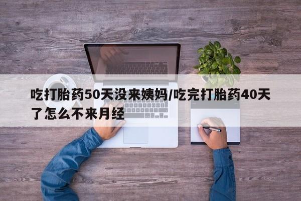 堕胎药购买联系吃打胎药50天没来姨妈/吃完打胎药40天了怎么不来月经