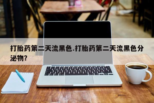堕胎药购买联系打胎药第二天流黑色.打胎药第二天流黑色分泌物？