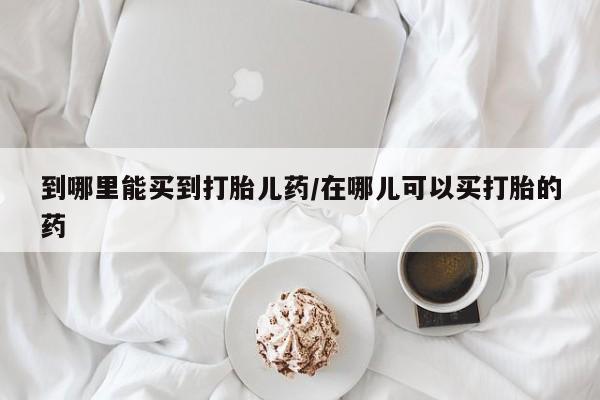 堕胎药购买联系到哪里能买到打胎儿药/在哪儿可以买打胎的药