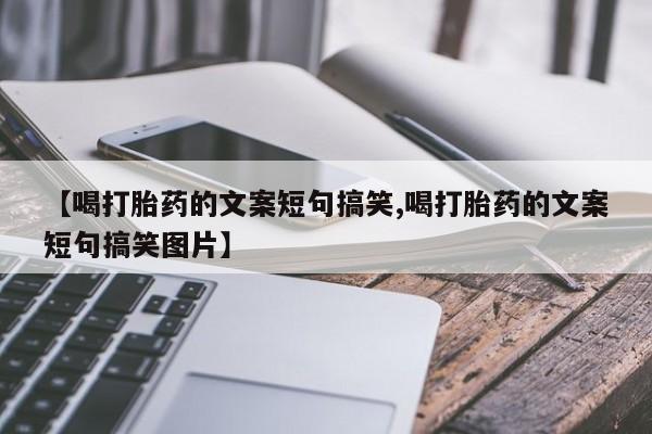堕胎药购买联系【喝打胎药的文案短句搞笑,喝打胎药的文案短句搞笑图片】