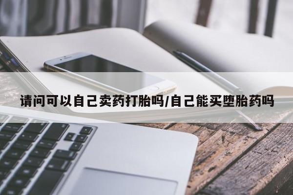 堕胎药购买联系请问可以自己卖药打胎吗/自己能买堕胎药吗