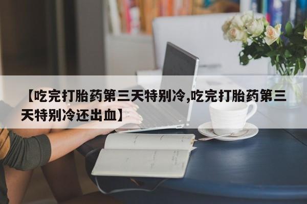 堕胎药购买联系【吃完打胎药第三天特别冷,吃完打胎药第三天特别冷还出血】