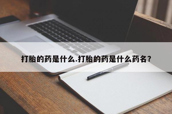 堕胎药购买联系打胎的药是什么.打胎的药是什么药名？