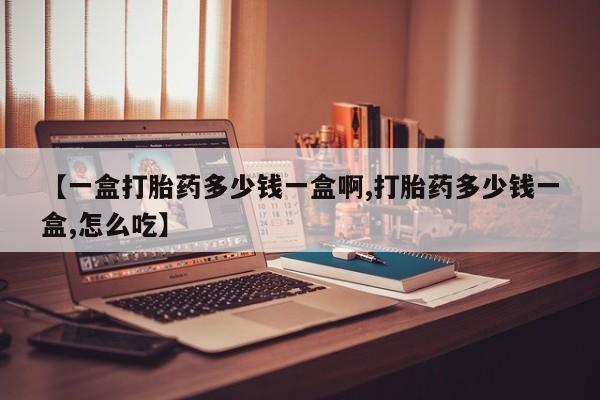 堕胎药购买联系【一盒打胎药多少钱一盒啊,打胎药多少钱一盒,怎么吃】