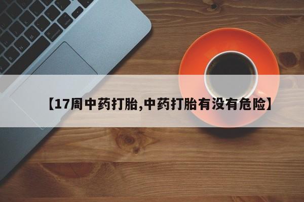 堕胎药购买联系【17周中药打胎,中药打胎有没有危险】