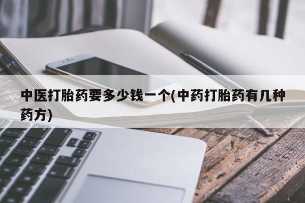 堕胎药购买联系中医打胎药要多少钱一个(中药打胎药有几种药方)