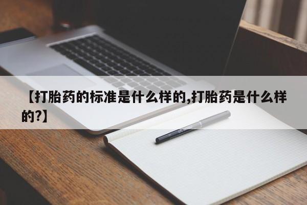 堕胎药购买联系【打胎药的标准是什么样的,打胎药是什么样的?】