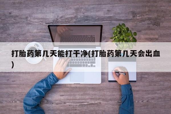 堕胎药购买联系打胎药第几天能打干净(打胎药第几天会出血)