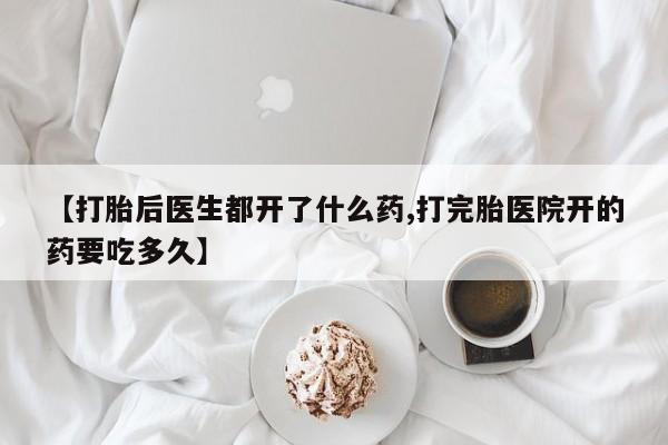 堕胎药购买联系【打胎后医生都开了什么药,打完胎医院开的药要吃多久】