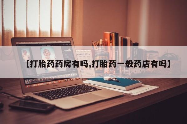 堕胎药购买联系【打胎药药房有吗,打胎药一般药店有吗】