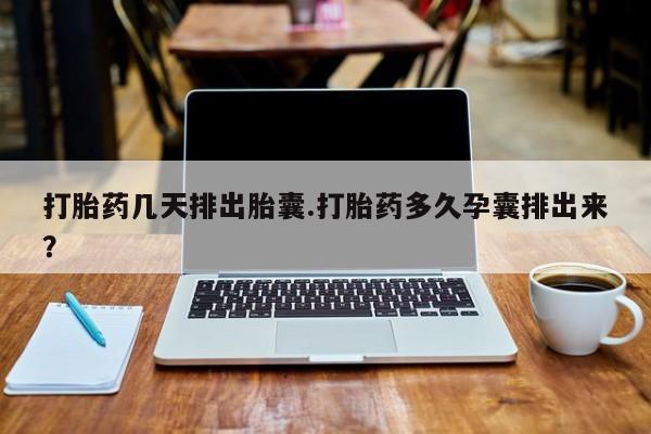 堕胎药购买联系打胎药几天排出胎囊.打胎药多久孕囊排出来？