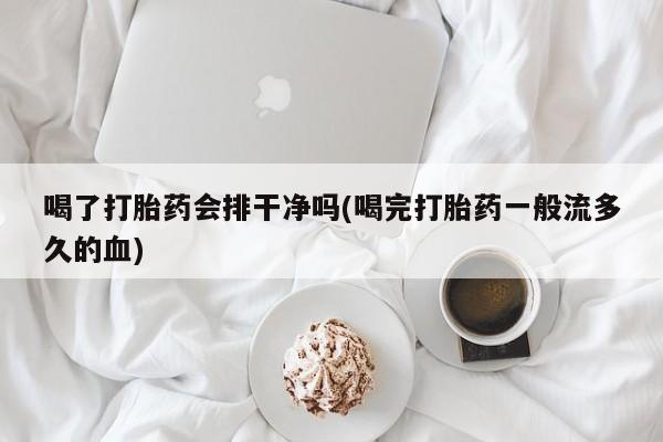 堕胎药购买联系喝了打胎药会排干净吗(喝完打胎药一般流多久的血)