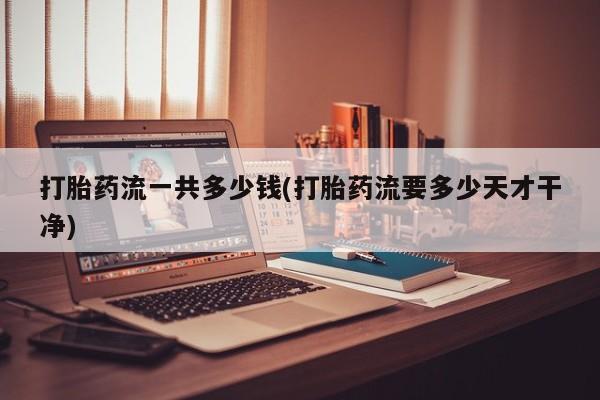 堕胎药购买联系打胎药流一共多少钱(打胎药流要多少天才干净)