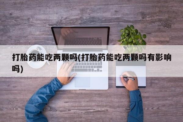堕胎药购买联系打胎药能吃两颗吗(打胎药能吃两颗吗有影响吗)