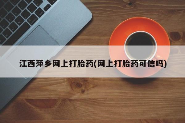 堕胎药购买联系江西萍乡网上打胎药(网上打胎药可信吗)