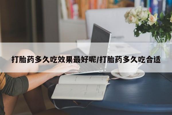 堕胎药购买联系打胎药多久吃效果最好呢/打胎药多久吃合适