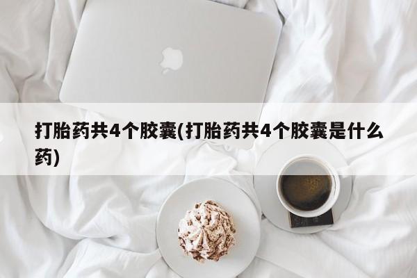 堕胎药购买联系打胎药共4个胶囊(打胎药共4个胶囊是什么药)