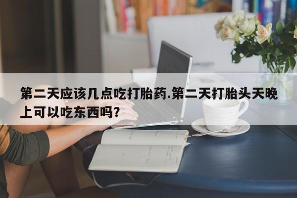 堕胎药购买联系第二天应该几点吃打胎药.第二天打胎头天晚上可以吃东西吗？