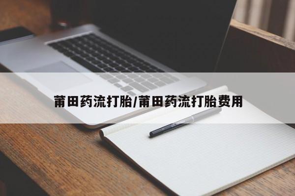 堕胎药购买联系莆田药流打胎/莆田药流打胎费用
