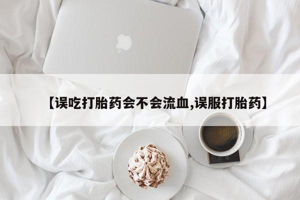堕胎药购买联系【误吃打胎药会不会流血,误服打胎药】