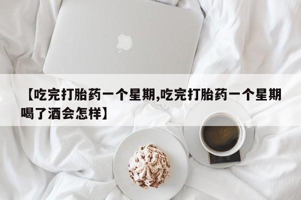 堕胎药购买联系【吃完打胎药一个星期,吃完打胎药一个星期喝了酒会怎样】