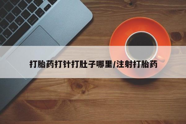 堕胎药购买联系打胎药打针打肚子哪里/注射打胎药