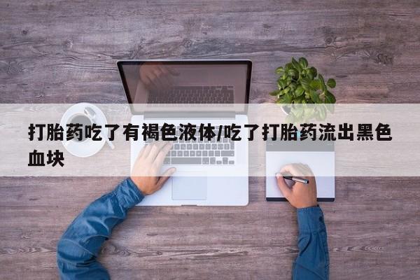 堕胎药购买联系打胎药吃了有褐色液体/吃了打胎药流出黑色血块
