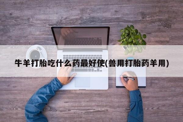 堕胎药购买联系牛羊打胎吃什么药最好使(兽用打胎药羊用)