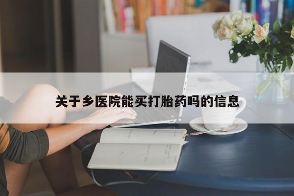 堕胎药购买联系关于乡医院能买打胎药吗的信息