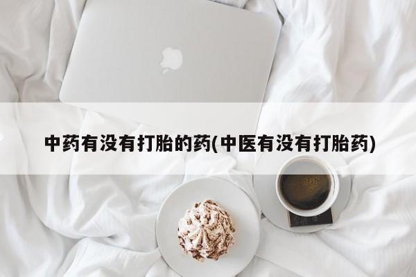 堕胎药购买联系中药有没有打胎的药(中医有没有打胎药)