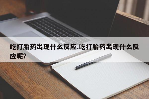 堕胎药购买联系吃打胎药出现什么反应.吃打胎药出现什么反应呢？