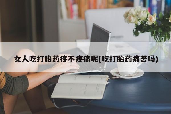 堕胎药购买联系女人吃打胎药疼不疼痛呢(吃打胎药痛苦吗)