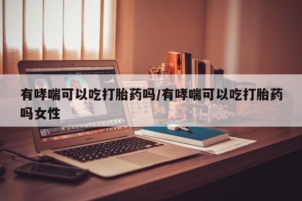 堕胎药购买联系有哮喘可以吃打胎药吗/有哮喘可以吃打胎药吗女性