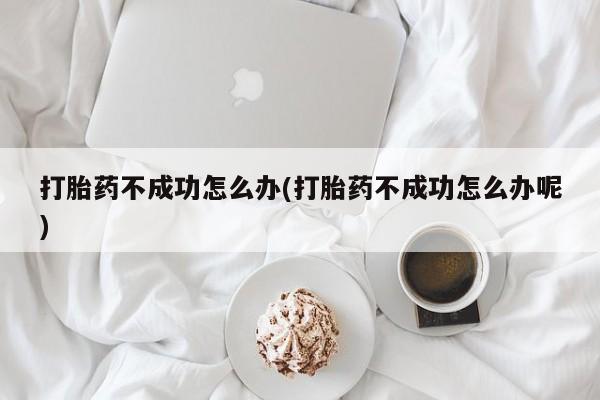 堕胎药购买联系打胎药不成功怎么办(打胎药不成功怎么办呢)