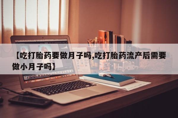 堕胎药购买联系【吃打胎药要做月子吗,吃打胎药流产后需要做小月子吗】