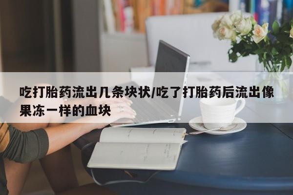 堕胎药购买联系吃打胎药流出几条块状/吃了打胎药后流出像果冻一样的血块