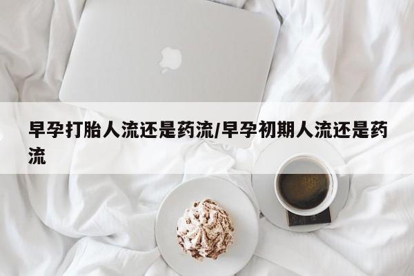 堕胎药购买联系早孕打胎人流还是药流/早孕初期人流还是药流