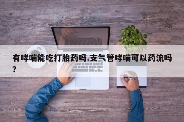 堕胎药购买联系有哮喘能吃打胎药吗.支气管哮喘可以药流吗？